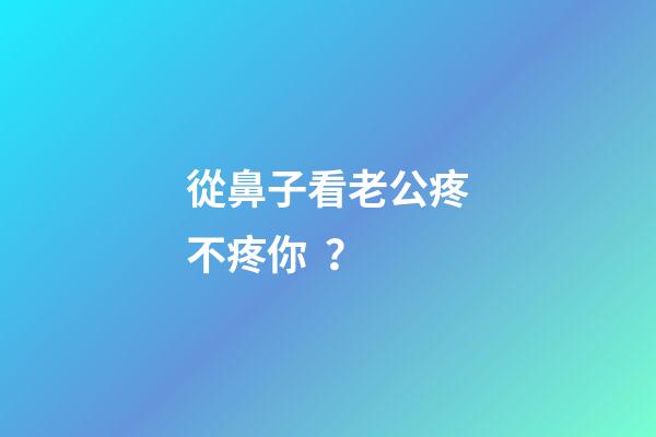 從鼻子看老公疼不疼你？